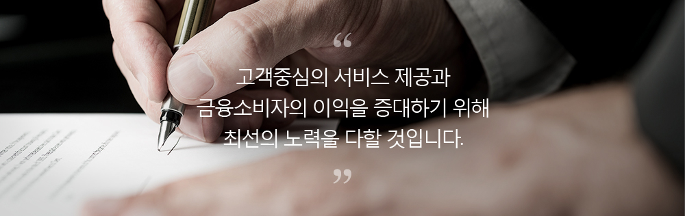 고객중심의 서비스 제공과 금융소비자의 이익을 중대하기 위해 최선의 노력을 다할 것입니다.